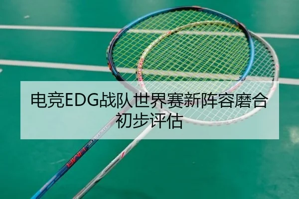 电竞EDG战队世界赛新阵容磨合初步评估